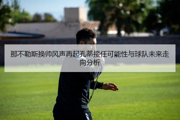 那不勒斯换帅风声再起孔蒂接任可能性与球队未来走向分析