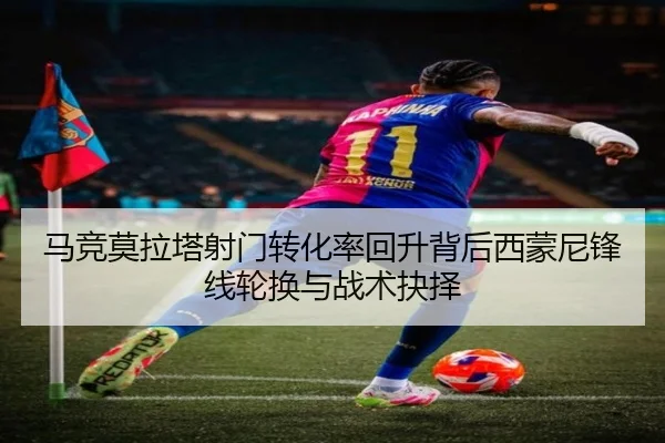 马竞莫拉塔射门转化率回升背后西蒙尼锋线轮换与战术抉择