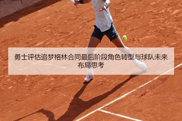 勇士评估追梦格林合同最后阶段角色转型与球队未来布局思考