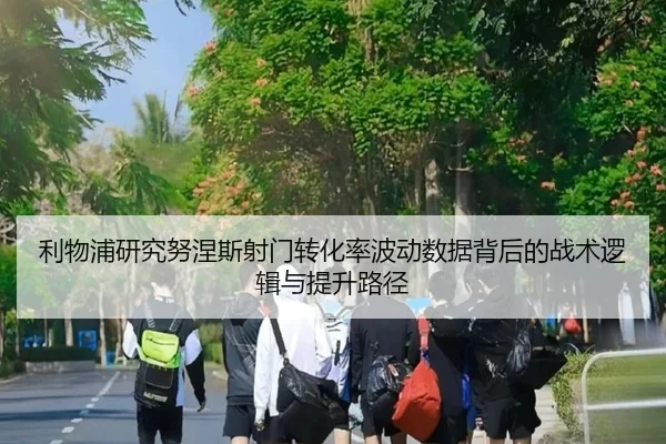 利物浦研究努涅斯射门转化率波动数据背后的战术逻辑与提升路径